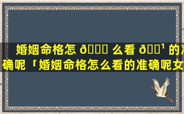 婚姻命格怎 🍁 么看 🌹 的准确呢「婚姻命格怎么看的准确呢女性」